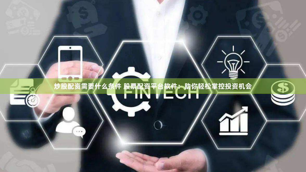 炒股配資需要什么條件 股票配資平臺軟件：助你輕松掌控投資機會